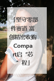 坚守零部件赛道 富创精密收购Compart启“芯”程