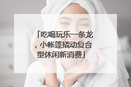 吃喝玩乐一条龙，小帐篷撬动复合型休闲新消费