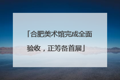合肥美术馆完成全面验收，正筹备首展