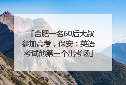 合肥一名60后大叔参加高考，保安：英语考试他第三个出考场