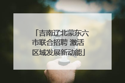 吉南辽北蒙东六市联合招聘 激活区域发展新动能