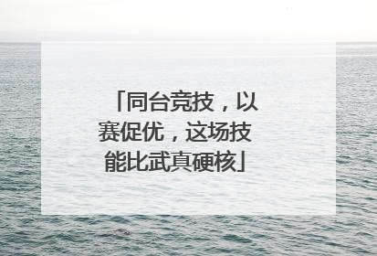 同台竞技，以赛促优，这场技能比武真硬核