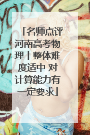 名师点评河南高考物理丨整体难度适中 对计算能力有一定要求