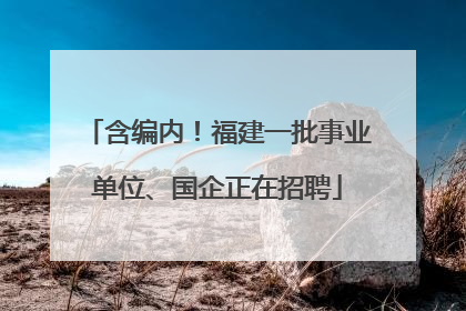 含编内！福建一批事业单位、国企正在招聘