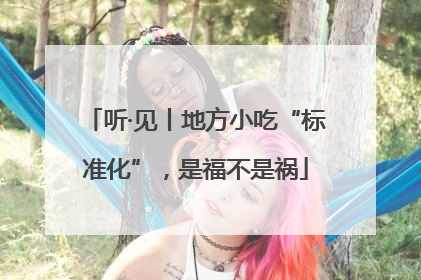 听·见丨地方小吃“标准化”，是福不是祸