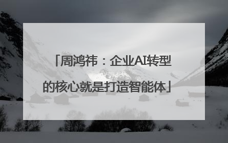 周鸿祎：企业AI转型的核心就是打造智能体