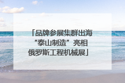 品牌参展集群出海 “泰山制造”亮相俄罗斯工程机械展