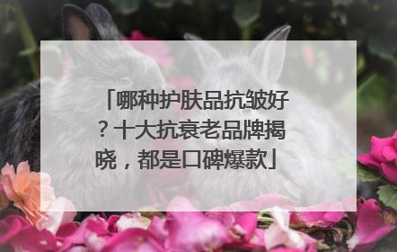 哪种护肤品抗皱好？十大抗衰老品牌揭晓，都是口碑爆款