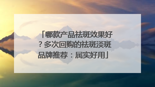 哪款产品祛斑效果好？多次回购的祛斑淡斑品牌推荐：属实好用