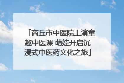 商丘市中医院上演童趣中医课 萌娃开启沉浸式中医药文化之旅