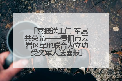 喜报送上门 军属共荣光——贵阳市云岩区军地联合为立功受奖军人送喜报