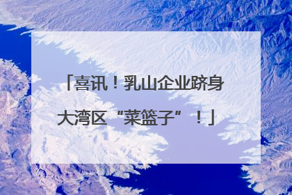 喜讯！乳山企业跻身大湾区“菜篮子”！