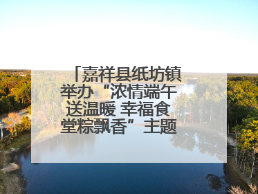 嘉祥县纸坊镇举办“浓情端午送温暖 幸福食堂粽飘香”主题文明实践活动