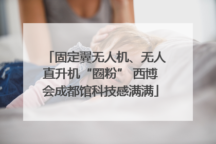 固定翼无人机、无人直升机“圈粉” 西博会成都馆科技感满满