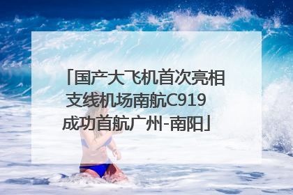 国产大飞机首次亮相支线机场南航C919成功首航广州-南阳