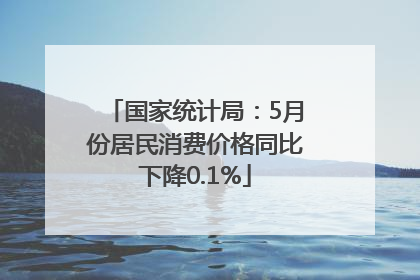 国家统计局：5月份居民消费价格同比下降0.1%