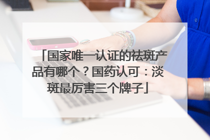 国家唯一认证的祛斑产品有哪个？国药认可：淡斑最厉害三个牌子
