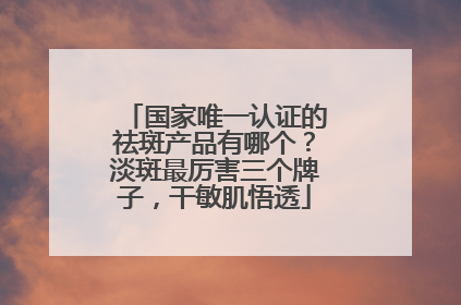 国家唯一认证的祛斑产品有哪个？淡斑最厉害三个牌子，干敏肌悟透