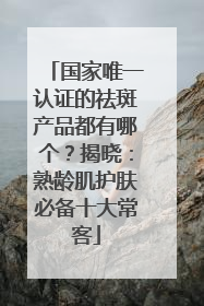 国家唯一认证的祛斑产品都有哪个？揭晓：熟龄肌护肤必备十大常客
