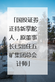 国投证券正待新掌舵人，原董事长已出任五矿集团总会计师