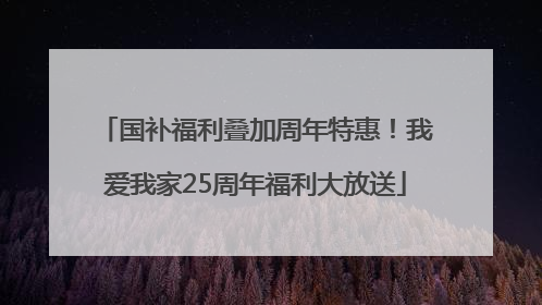 国补福利叠加周年特惠！我爱我家25周年福利大放送