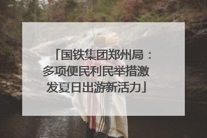 国铁集团郑州局：多项便民利民举措激发夏日出游新活力