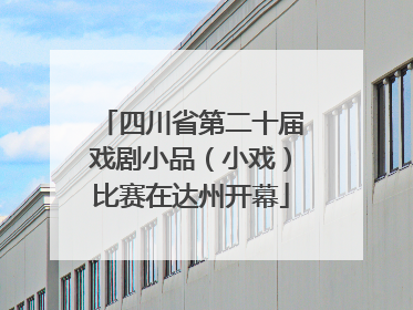 四川省第二十届戏剧小品（小戏）比赛在达州开幕