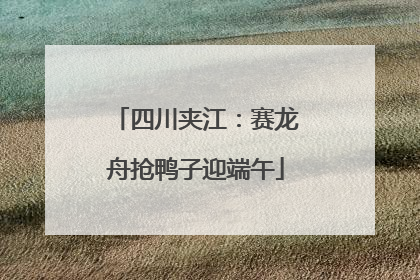 四川夹江：赛龙舟抢鸭子迎端午