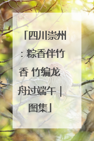 四川崇州：粽香伴竹香 竹编龙舟过端午｜图集