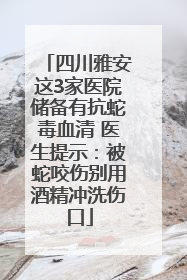 四川雅安这3家医院储备有抗蛇毒血清 医生提示：被蛇咬伤别用酒精冲洗伤口