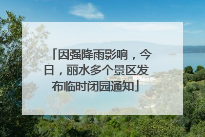 因强降雨影响，今日，丽水多个景区发布临时闭园通知