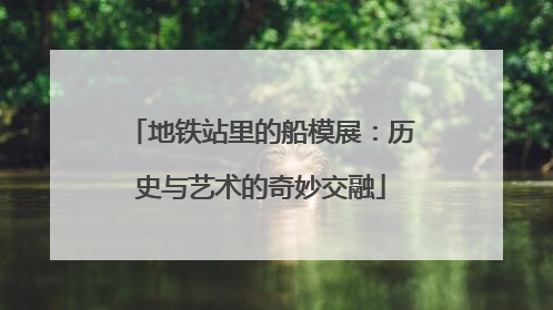 地铁站里的船模展：历史与艺术的奇妙交融