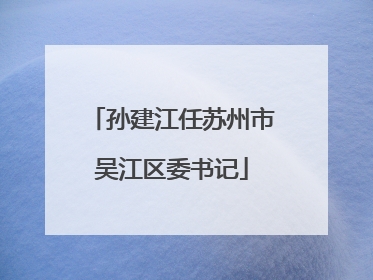 孙建江任苏州市吴江区委书记