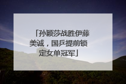 孙颖莎战胜伊藤美诚，国乒提前锁定女单冠军