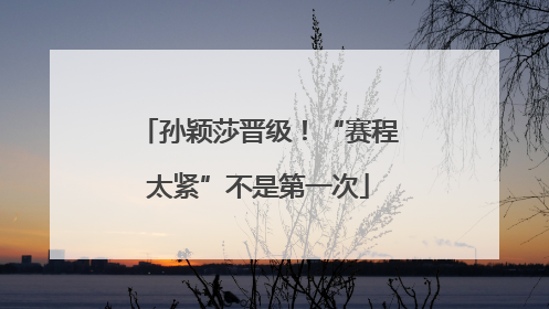 孙颖莎晋级！“赛程太紧”不是第一次