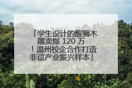 学生设计的醒狮木雕卖爆 120 万！温州校企合作打造非遗产业振兴样本