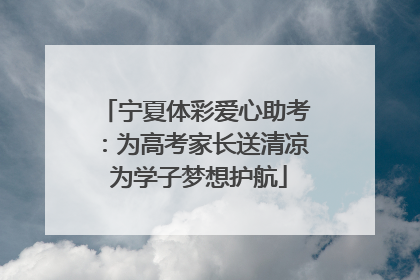 宁夏体彩爱心助考：为高考家长送清凉 为学子梦想护航