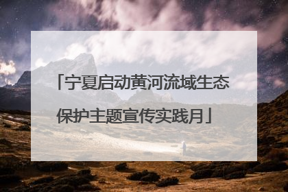 宁夏启动黄河流域生态保护主题宣传实践月