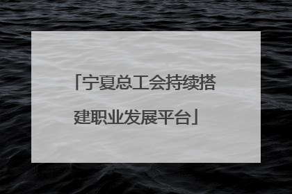 宁夏总工会持续搭建职业发展平台