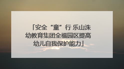 安全“童”行 乐山洙幼教育集团全福园区提高幼儿自我保护能力