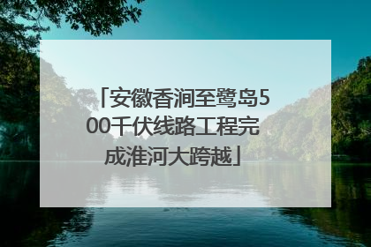 安徽香涧至鹭岛500千伏线路工程完成淮河大跨越