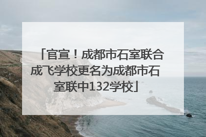 官宣！成都市石室联合成飞学校更名为成都市石室联中132学校