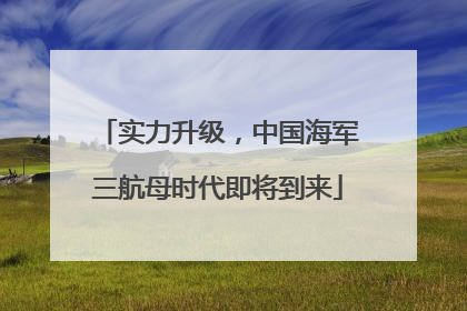 实力升级，中国海军三航母时代即将到来