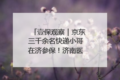 壹保观察｜京东三千余名快递小哥在济参保！济南医保局喊你来参保