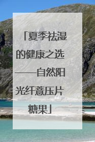 夏季祛湿的健康之选——自然阳光纤薏压片糖果