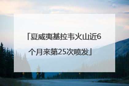 夏威夷基拉韦火山近6个月来第25次喷发