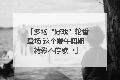 多场“好戏”轮番登场 这个端午假期精彩不停歇→