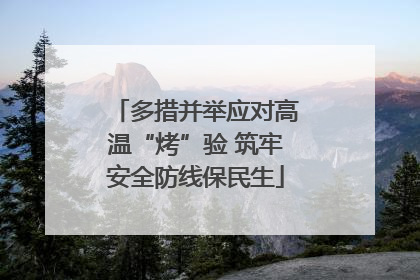 多措并举应对高温“烤”验 筑牢安全防线保民生
