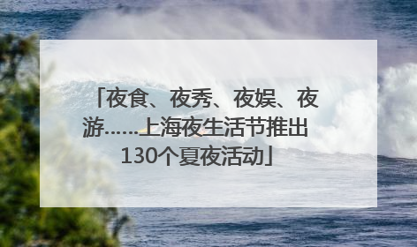 夜食、夜秀、夜娱、夜游……上海夜生活节推出130个夏夜活动