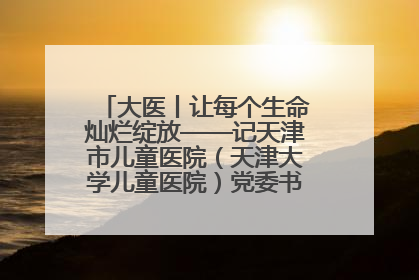 大医丨让每个生命灿烂绽放——记天津市儿童医院（天津大学儿童医院）党委书记、院长刘薇